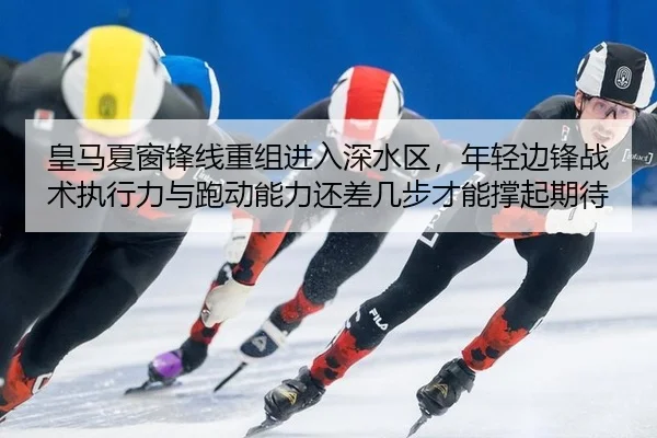皇马夏窗锋线重组进入深水区，年轻边锋战术执行力与跑动能力还差几步才能撑起期待