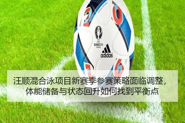 汪顺混合泳项目新赛季参赛策略面临调整，体能储备与状态回升如何找到平衡点